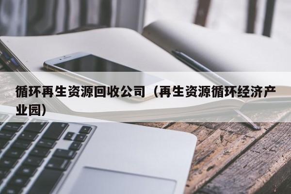 循環(huán)再生資源回收公司（再生資源循環(huán)經(jīng)濟(jì)產(chǎn)業(yè)園）