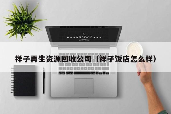 祥子再生資源回收公司（祥子飯店怎么樣）