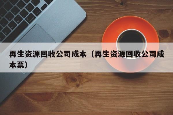 再生資源回收公司成本（再生資源回收公司成本票）