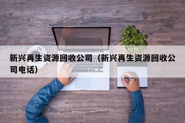 新興再生資源回收公司（新興再生資源回收公司電話）