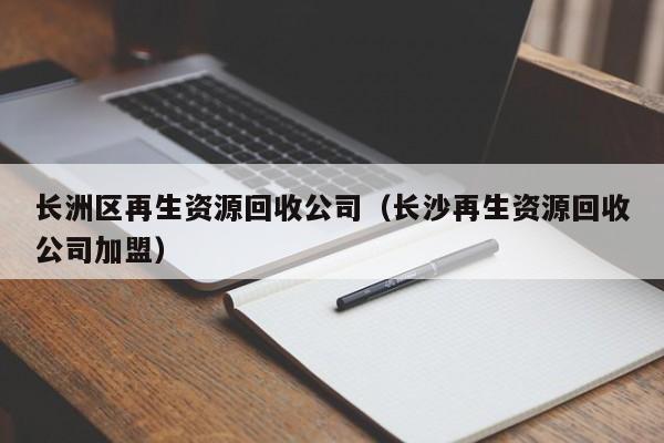長洲區(qū)再生資源回收公司（長沙再生資源回收公司加盟）
