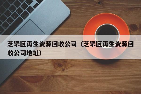 芝罘區(qū)再生資源回收公司（芝罘區(qū)再生資源回收公司地址）